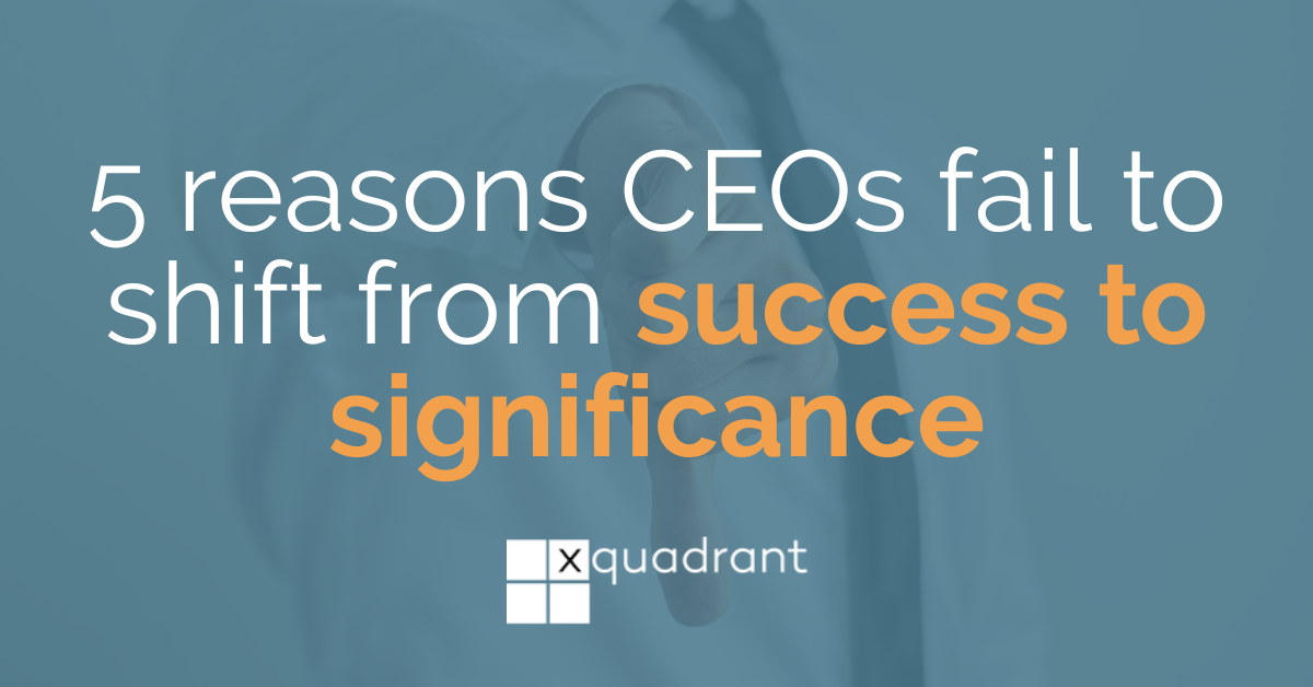 5 reasons CEOs fail to shift from success to significance